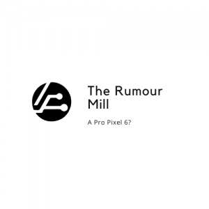 The Rumour Mill: A Pro Pixel 6?